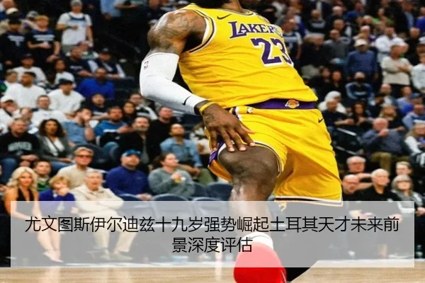 尤文图斯伊尔迪兹十九岁强势崛起土耳其天才未来前景深度评估