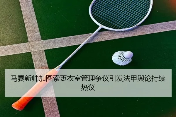 马赛新帅加图索更衣室管理争议引发法甲舆论持续热议