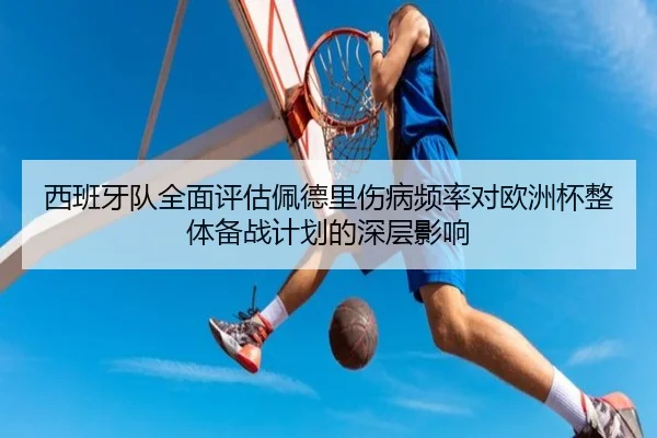 西班牙队全面评估佩德里伤病频率对欧洲杯整体备战计划的深层影响