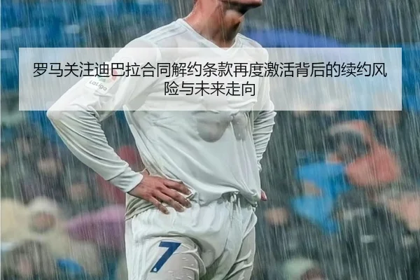 罗马关注迪巴拉合同解约条款再度激活背后的续约风险与未来走向