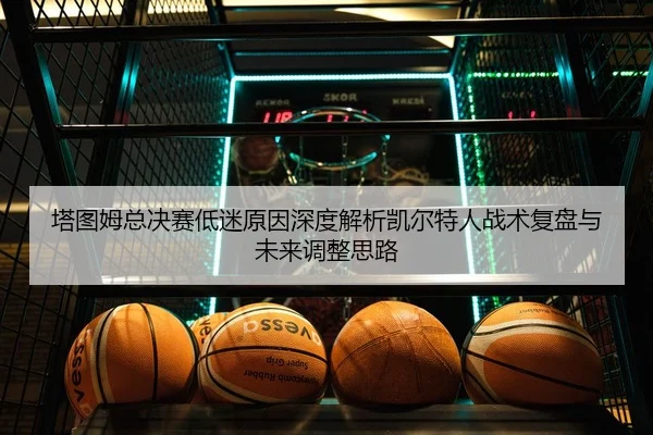 塔图姆总决赛低迷原因深度解析凯尔特人战术复盘与未来调整思路