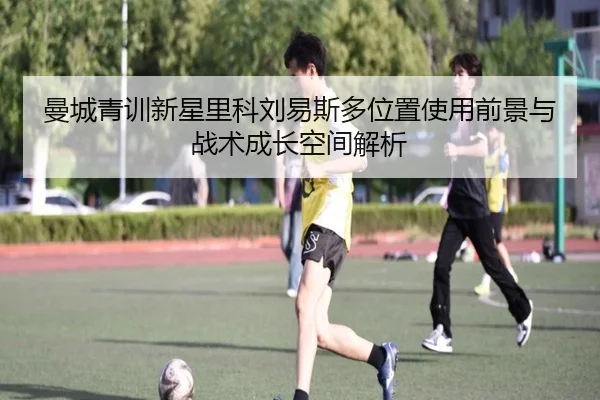 曼城青训新星里科刘易斯多位置使用前景与战术成长空间解析