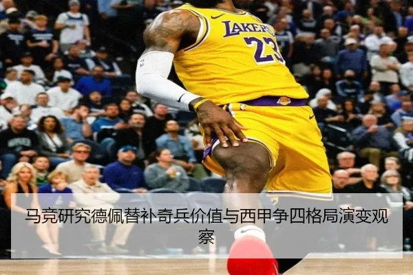 马竞研究德佩替补奇兵价值与西甲争四格局演变观察