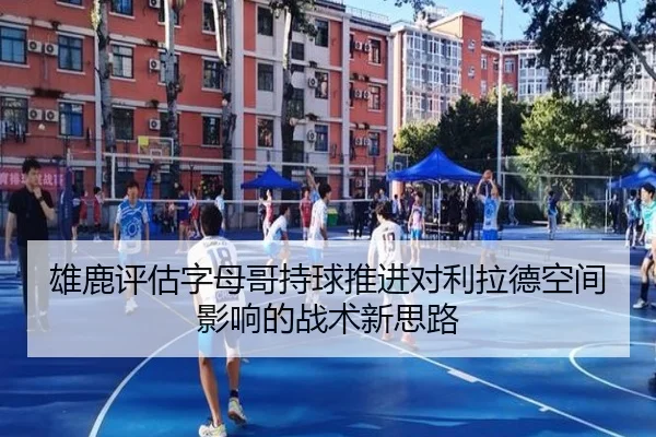 雄鹿评估字母哥持球推进对利拉德空间影响的战术新思路