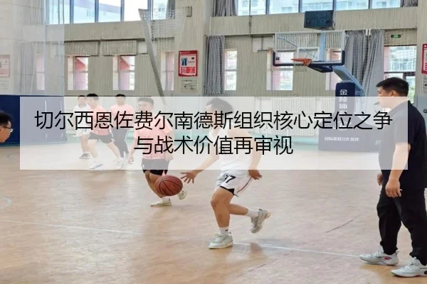 切尔西恩佐费尔南德斯组织核心定位之争与战术价值再审视