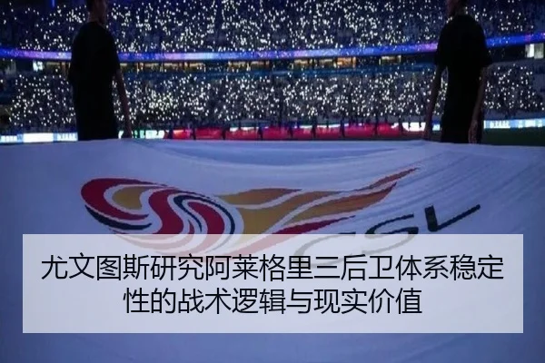 尤文图斯研究阿莱格里三后卫体系稳定性的战术逻辑与现实价值