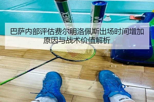 巴萨内部评估费尔明洛佩斯出场时间增加原因与战术价值解析