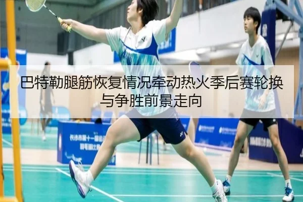 巴特勒腿筋恢复情况牵动热火季后赛轮换与争胜前景走向