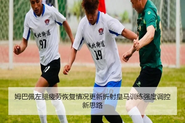 姆巴佩左腿疲劳恢复情况更新折射皇马训练强度调控新思路